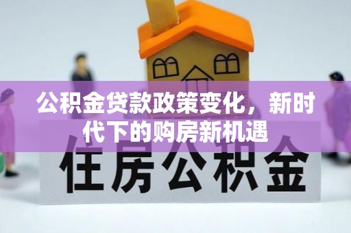 荣昌公积金贷款政策变化，新时代下的购房新机遇