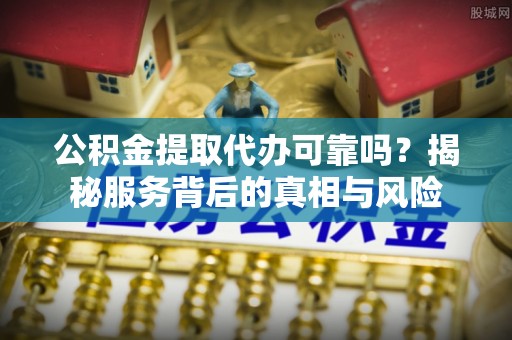 荣昌公积金提取代办可靠吗？揭秘服务背后的真相与风险