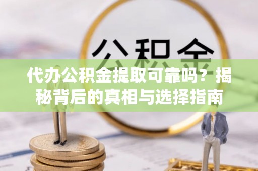 荣昌代办公积金提取可靠吗？揭秘背后的真相与选择指南