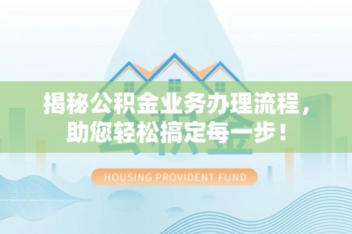 荣昌揭秘公积金业务办理流程，助您轻松搞定每一步！