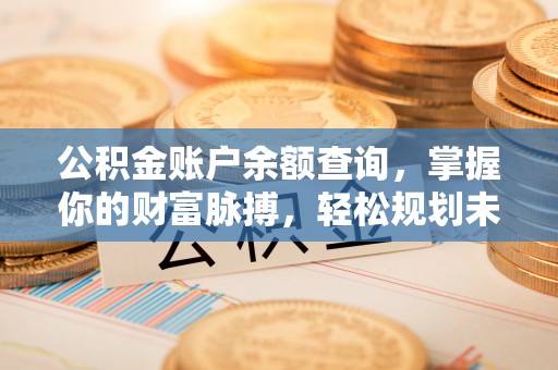 荣昌公积金账户余额查询，掌握你的财富脉搏，轻松规划未来