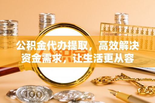 荣昌公积金代办提取，高效解决资金需求，让生活更从容