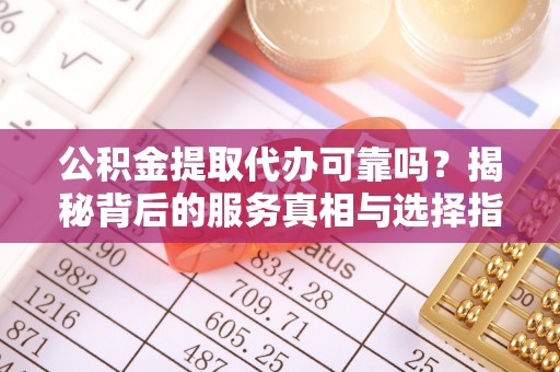 荣昌公积金提取代办可靠吗？揭秘背后的服务真相与选择指南