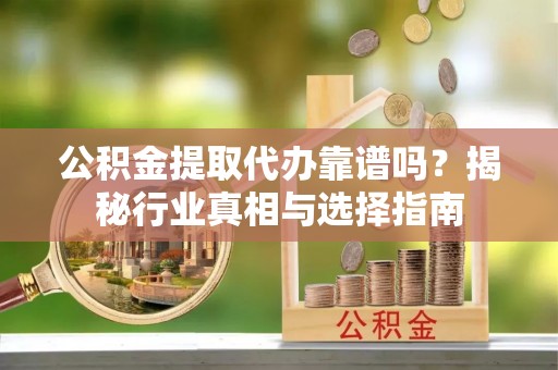 荣昌公积金提取代办靠谱吗？揭秘行业真相与选择指南