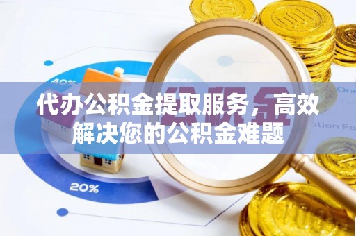 荣昌代办公积金提取服务，高效解决您的公积金难题