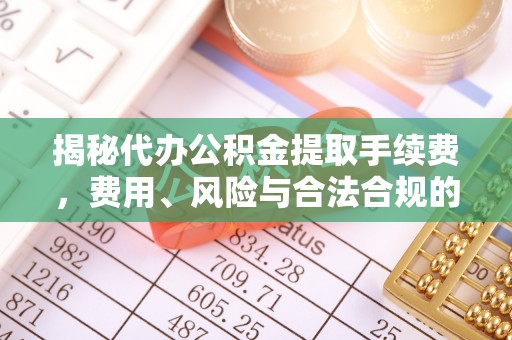 荣昌揭秘代办公积金提取手续费，费用、风险与合法合规的全解析