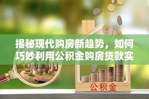 荣昌揭秘现代购房新趋势，如何巧妙利用公积金购房贷款实现梦想家园