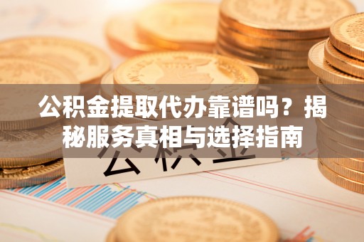 荣昌公积金提取代办靠谱吗？揭秘服务真相与选择指南
