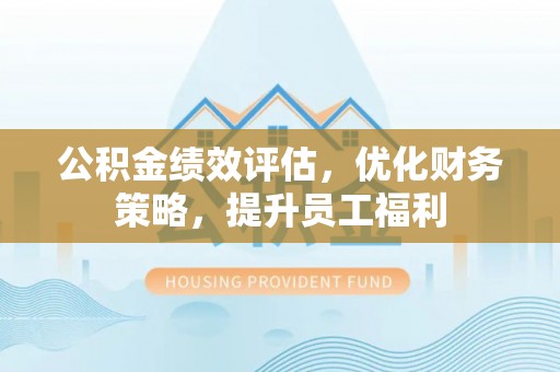 荣昌公积金绩效评估，优化财务策略，提升员工福利