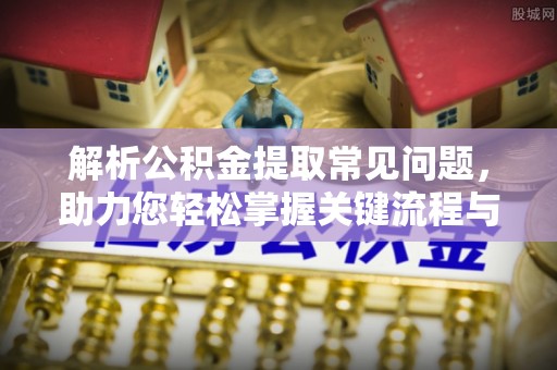 荣昌解析公积金提取常见问题，助力您轻松掌握关键流程与技巧