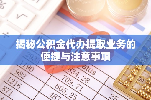 荣昌揭秘公积金代办提取业务的便捷与注意事项