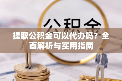 荣昌提取公积金可以代办吗？全面解析与实用指南