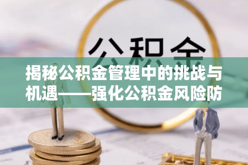 荣昌揭秘公积金管理中的挑战与机遇——强化公积金风险防控的多维策略