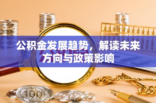 荣昌公积金发展趋势，解读未来方向与政策影响