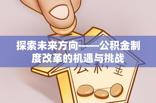 荣昌探索未来方向——公积金制度改革的机遇与挑战