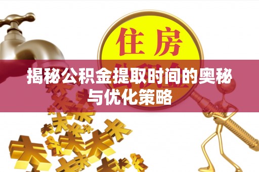 荣昌揭秘公积金提取时间的奥秘与优化策略