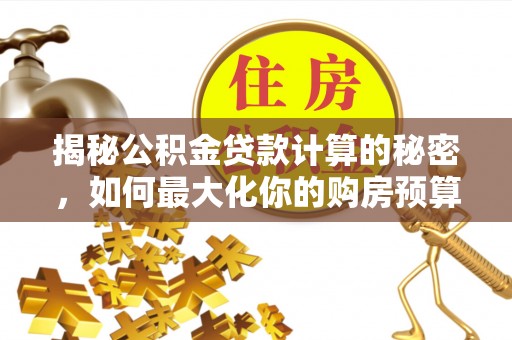 荣昌揭秘公积金贷款计算的秘密，如何最大化你的购房预算