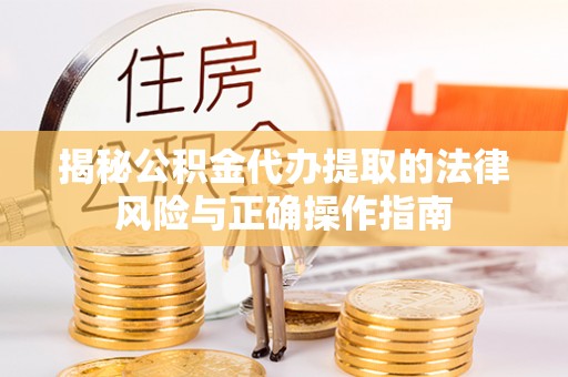 荣昌揭秘公积金代办提取的法律风险与正确操作指南