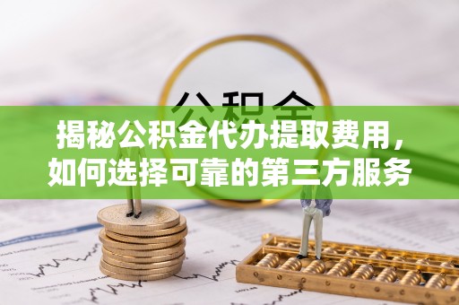 荣昌揭秘公积金代办提取费用，如何选择可靠的第三方服务