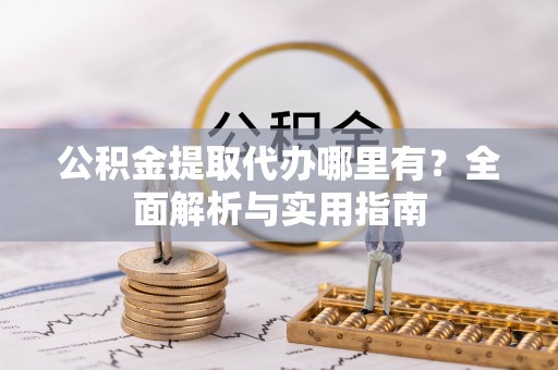 荣昌公积金提取代办哪里有？全面解析与实用指南