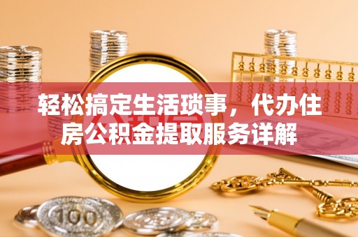 荣昌轻松搞定生活琐事，代办住房公积金提取服务详解