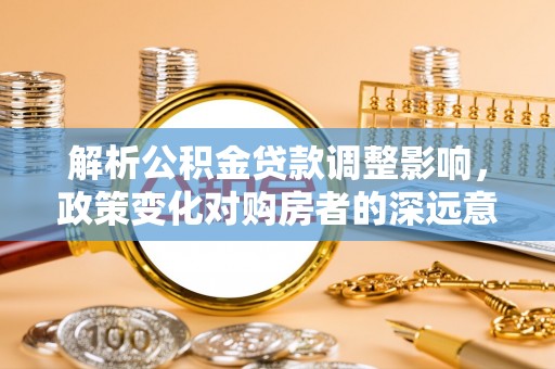 荣昌解析公积金贷款调整影响，政策变化对购房者的深远意义