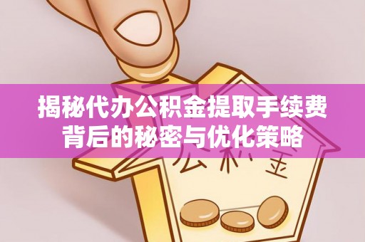 荣昌揭秘代办公积金提取手续费背后的秘密与优化策略