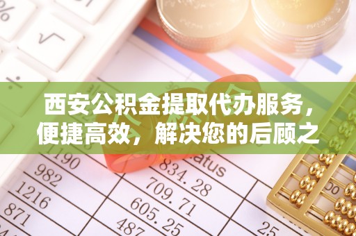荣昌西安公积金提取代办服务，便捷高效，解决您的后顾之忧