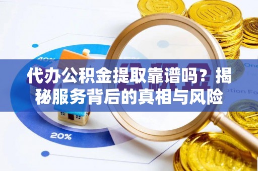 荣昌代办公积金提取靠谱吗？揭秘服务背后的真相与风险