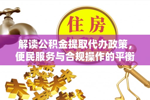 荣昌解读公积金提取代办政策，便民服务与合规操作的平衡之道
