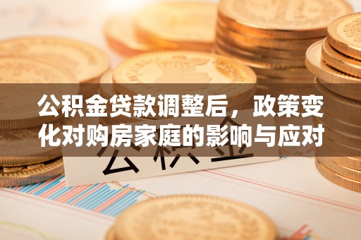 荣昌公积金贷款调整后，政策变化对购房家庭的影响与应对策略