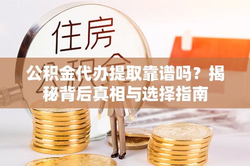 荣昌公积金代办提取靠谱吗？揭秘背后真相与选择指南