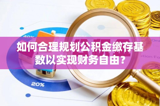 荣昌如何合理规划公积金缴存基数以实现财务自由？