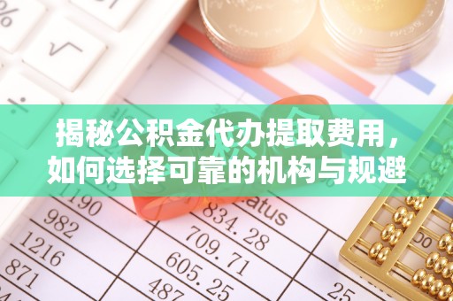 荣昌揭秘公积金代办提取费用，如何选择可靠的机构与规避潜在风险