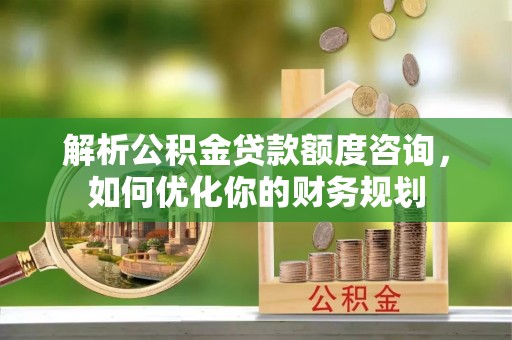 荣昌解析公积金贷款额度咨询，如何优化你的财务规划