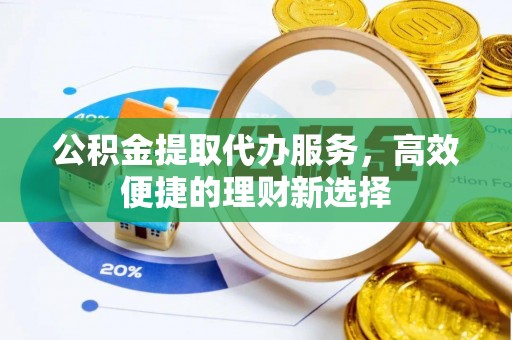 荣昌公积金提取代办服务，高效便捷的理财新选择