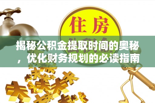 荣昌揭秘公积金提取时间的奥秘，优化财务规划的必读指南