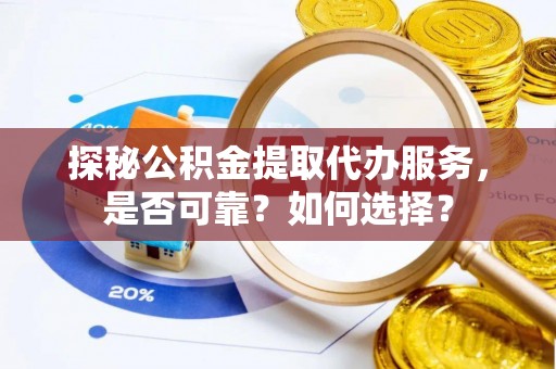 荣昌探秘公积金提取代办服务，是否可靠？如何选择？