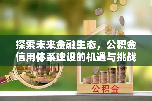 荣昌探索未来金融生态，公积金信用体系建设的机遇与挑战