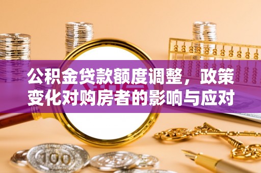 荣昌公积金贷款额度调整，政策变化对购房者的影响与应对策略
