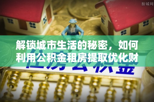 荣昌解锁城市生活的秘密，如何利用公积金租房提取优化财务规划