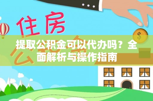 荣昌提取公积金可以代办吗？全面解析与操作指南