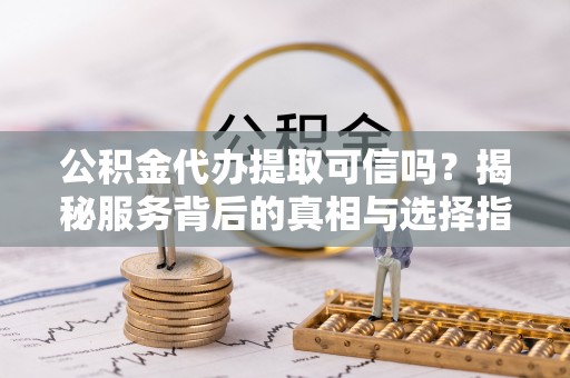 荣昌公积金代办提取可信吗？揭秘服务背后的真相与选择指南