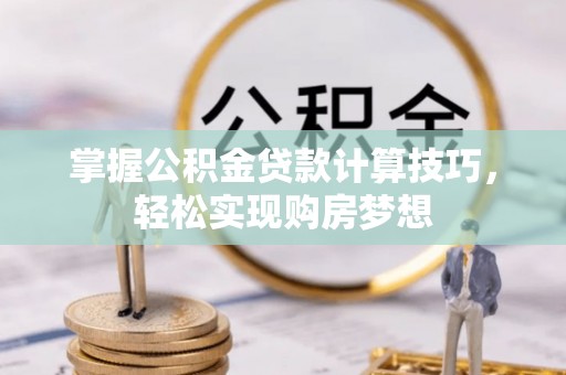 荣昌掌握公积金贷款计算技巧，轻松实现购房梦想