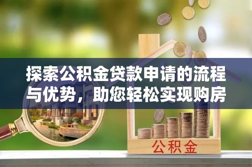 荣昌探索公积金贷款申请的流程与优势，助您轻松实现购房梦想