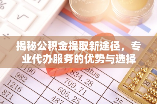 荣昌揭秘公积金提取新途径，专业代办服务的优势与选择