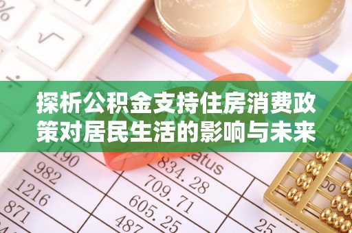 荣昌探析公积金支持住房消费政策对居民生活的影响与未来展望