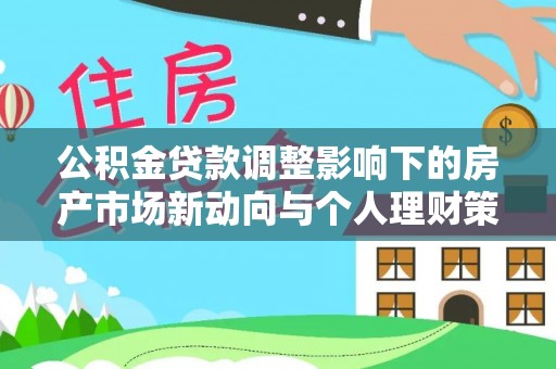 荣昌公积金贷款调整影响下的房产市场新动向与个人理财策略