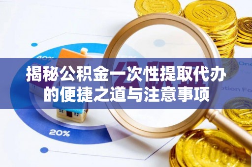 荣昌揭秘公积金一次性提取代办的便捷之道与注意事项