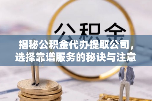 荣昌揭秘公积金代办提取公司，选择靠谱服务的秘诀与注意事项